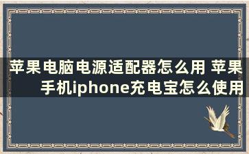 苹果电脑电源适配器怎么用 苹果手机iphone充电宝怎么使用